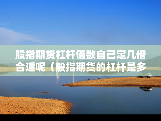 股指期货杠杆倍数自己定几倍合适呢（股指期货的杠杆是多少?保证金是多少?）