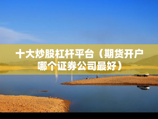 十大炒股杠杆平台（期货开户哪个证券公司最好）