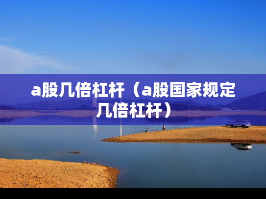 a股几倍杠杆（a股国家规定几倍杠杆）