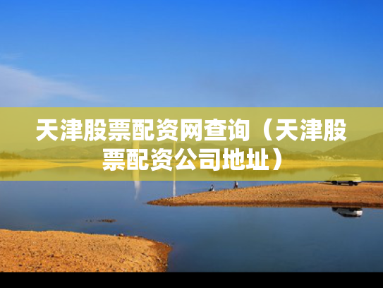 天津股票配资网查询（天津股票配资公司地址）
