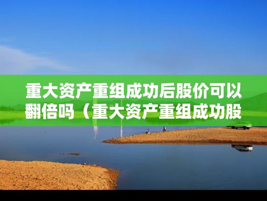重大资产重组成功后股价可以翻倍吗（重大资产重组成功股票）