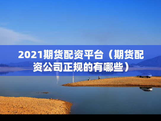 2021期货配资平台（期货配资公司正规的有哪些）