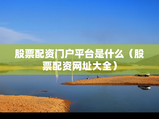 股票配资门户平台是什么（股票配资网址大全）