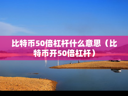 比特币50倍杠杆什么意思（比特币开50倍杠杆）