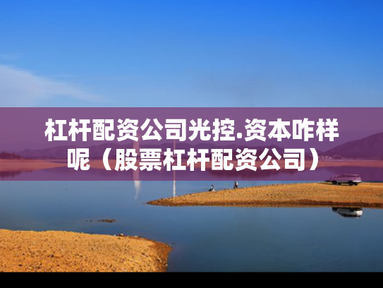 杠杆配资公司光控.资本咋样呢（股票杠杆配资公司）