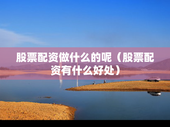股票配资做什么的呢（股票配资有什么好处）