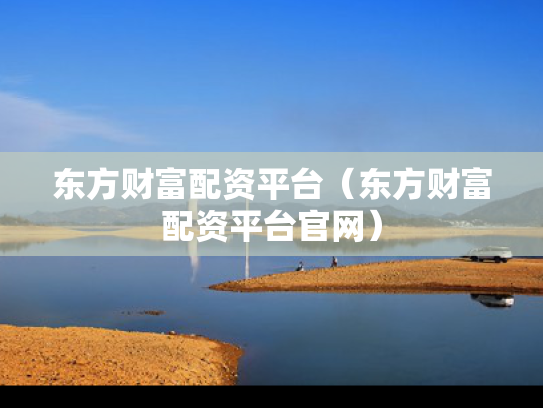 东方财富配资平台（东方财富配资平台官网）