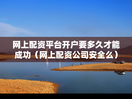 网上配资平台开户要多久才能成功（网上配资公司安全么）