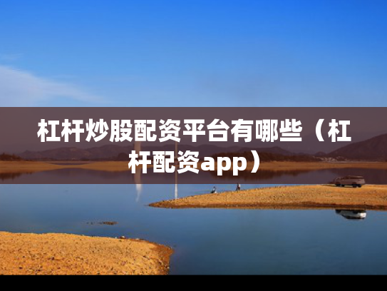 杠杆炒股配资平台有哪些（杠杆配资app）