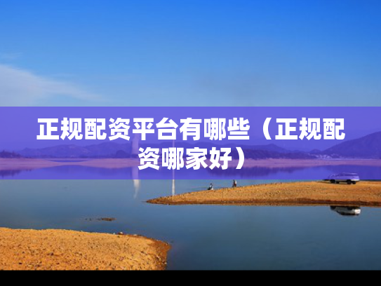 正规配资平台有哪些（正规配资哪家好）