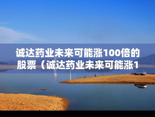 诚达药业未来可能涨100倍的股票（诚达药业未来可能涨100倍的股票有哪些）