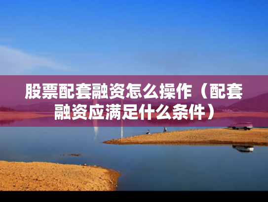 股票配套融资怎么操作（配套融资应满足什么条件）