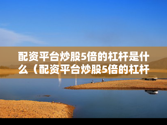 配资平台炒股5倍的杠杆是什么（配资平台炒股5倍的杠杆是什么套路）