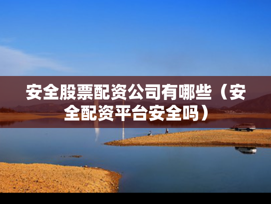 安全股票配资公司有哪些（安全配资平台安全吗）