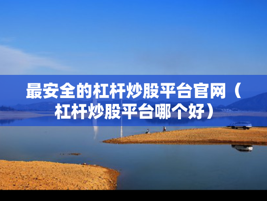 最安全的杠杆炒股平台官网（杠杆炒股平台哪个好）