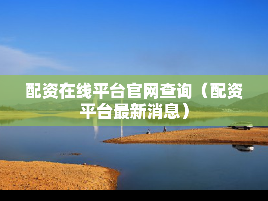 配资在线平台官网查询（配资平台最新消息）