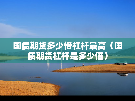 国债期货多少倍杠杆最高（国债期货杠杆是多少倍）
