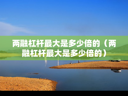 两融杠杆最大是多少倍的（两融杠杆最大是多少倍的）