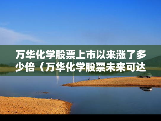 万华化学股票上市以来涨了多少倍（万华化学股票未来可达多少）