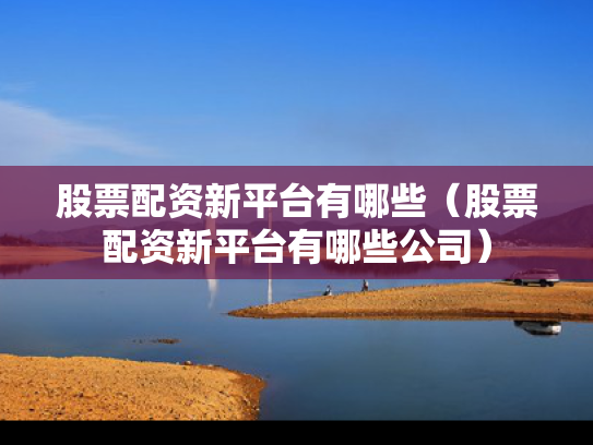股票配资新平台有哪些（股票配资新平台有哪些公司）