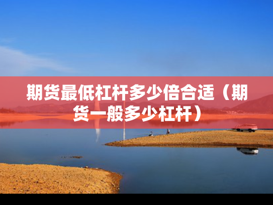 期货最低杠杆多少倍合适（期货一般多少杠杆）