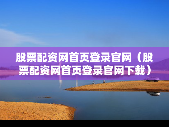 股票配资网首页登录官网（股票配资网首页登录官网下载）