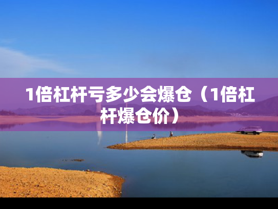 1倍杠杆亏多少会爆仓（1倍杠杆爆仓价）