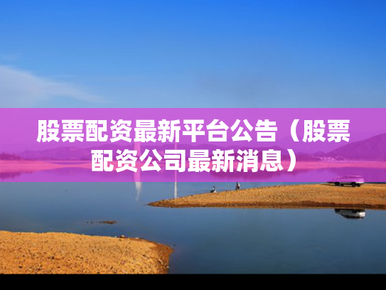 股票配资最新平台公告（股票配资公司最新消息）