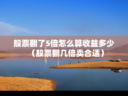 股票翻了5倍怎么算收益多少（股票翻几倍卖合适）