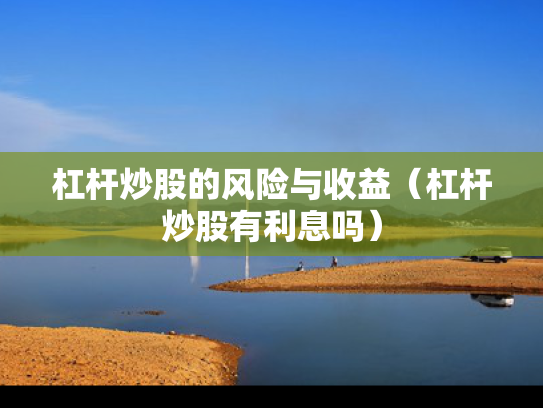 杠杆炒股的风险与收益（杠杆炒股有利息吗）