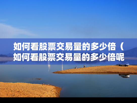 如何看股票交易量的多少倍（如何看股票交易量的多少倍呢）