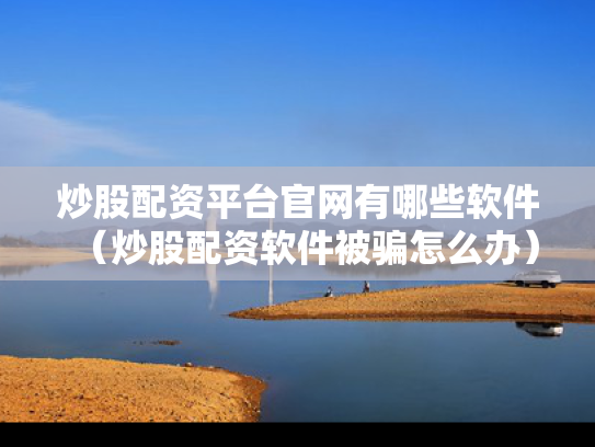 炒股配资平台官网有哪些软件（炒股配资软件被骗怎么办）