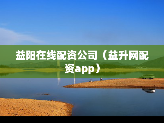益阳在线配资公司（益升网配资app）