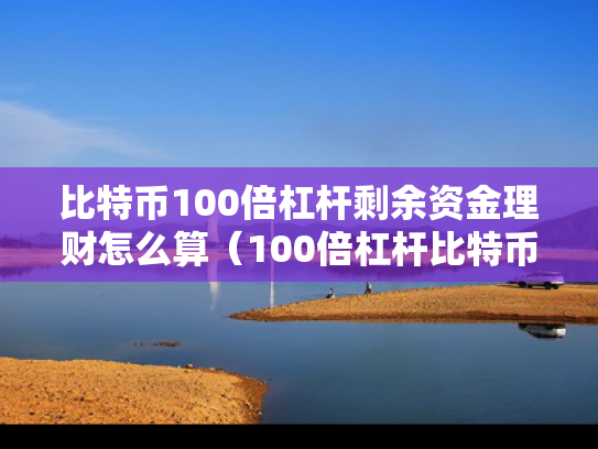 比特币100倍杠杆剩余资金理财怎么算（100倍杠杆比特币可以盈利多少）