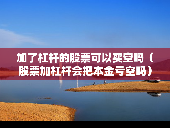 加了杠杆的股票可以买空吗（股票加杠杆会把本金亏空吗）