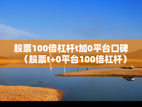 股票100倍杠杆t加0平台口碑（股票t+0平台100倍杠杆）