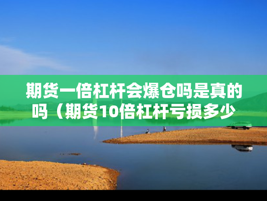 期货一倍杠杆会爆仓吗是真的吗（期货10倍杠杆亏损多少算爆仓）