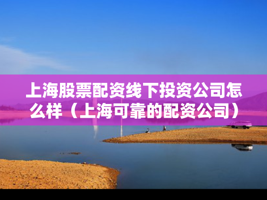 上海股票配资线下投资公司怎么样（上海可靠的配资公司）