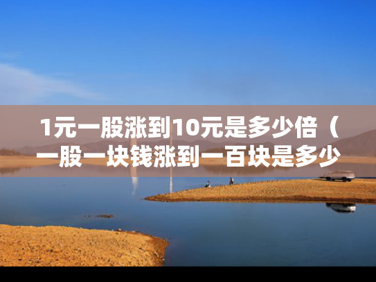 1元一股涨到10元是多少倍（一股一块钱涨到一百块是多少钱）