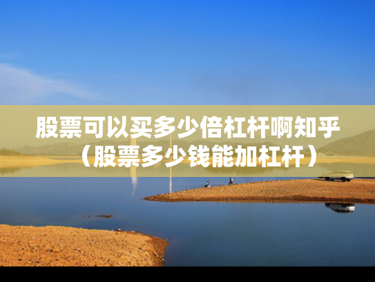 股票可以买多少倍杠杆啊知乎（股票多少钱能加杠杆）