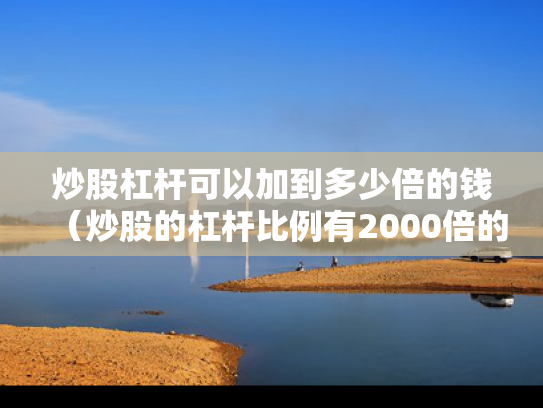 炒股杠杆可以加到多少倍的钱（炒股的杠杆比例有2000倍的吗?）
