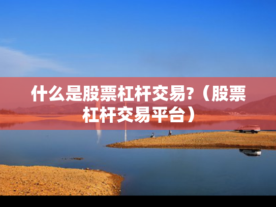 什么是股票杠杆交易?（股票杠杆交易平台）