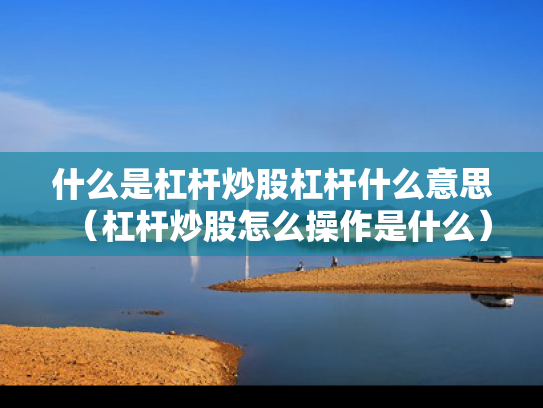 什么是杠杆炒股杠杆什么意思（杠杆炒股怎么操作是什么）