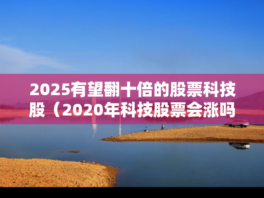 2025有望翻十倍的股票科技股（2020年科技股票会涨吗）
