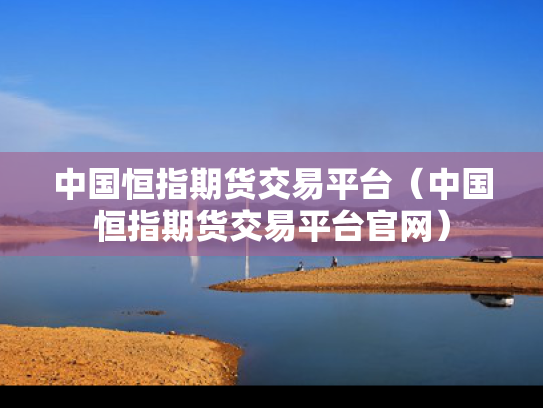 中国恒指期货交易平台（中国恒指期货交易平台官网）