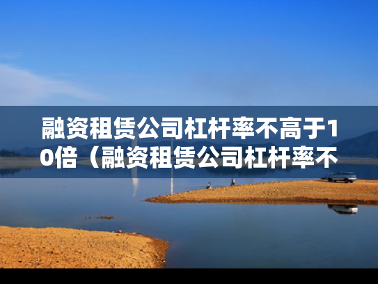 融资租赁公司杠杆率不高于10倍（融资租赁公司杠杆率不高于10倍怎么办）