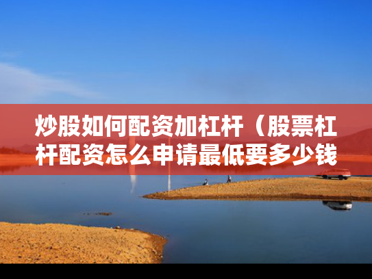 炒股如何配资加杠杆（股票杠杆配资怎么申请最低要多少钱）