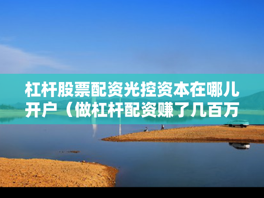 杠杆股票配资光控资本在哪儿开户（做杠杆配资赚了几百万）