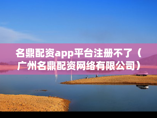 名鼎配资app平台注册不了（广州名鼎配资网络有限公司）