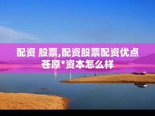 配资 股票,配资股票配资优点苍原*资本怎么样